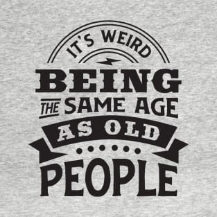 It's weird being the same age as old people T-Shirt